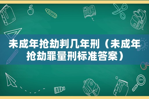 未成年搶劫判幾年刑（未成年搶劫罪量刑標準答案）