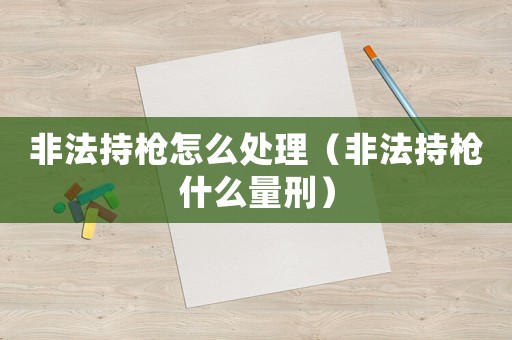 非法持槍怎么處理（非法持槍什么量刑）