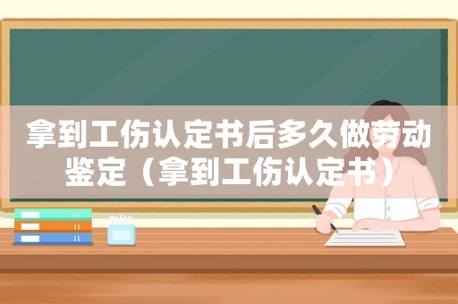 拿到工傷認定書后多久做勞動鑒定（拿到工傷認定書）