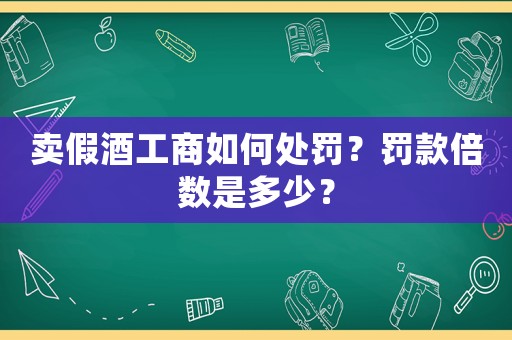 賣假酒工商如何處罰？罰款倍數是多少？