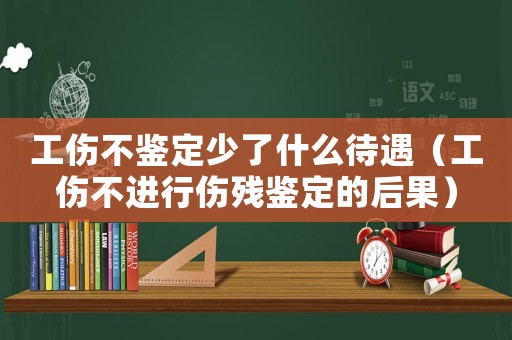 工傷不鑒定少了什么待遇（工傷不進行傷殘鑒定的后果）
