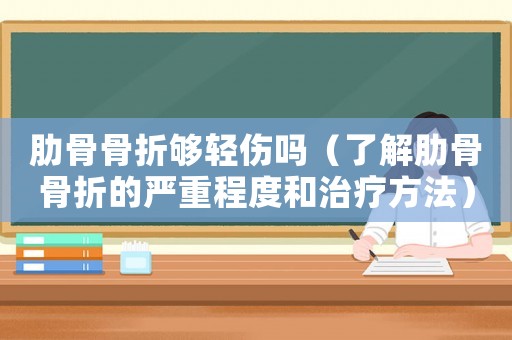 肋骨骨折夠輕傷嗎（了解肋骨骨折的嚴(yán)重程度和治療方法）