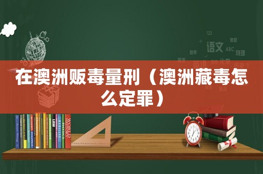 在澳洲販毒量刑（澳洲藏毒怎么定罪）