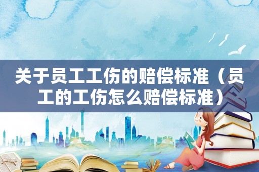 關于員工工傷的賠償標準（員工的工傷怎么賠償標準）