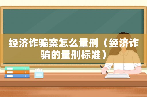 經濟詐騙案怎么量刑（經濟詐騙的量刑標準）