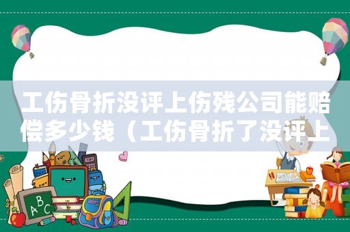 工傷骨折沒評上傷殘公司能賠償多少錢（工傷骨折了沒評上等級）