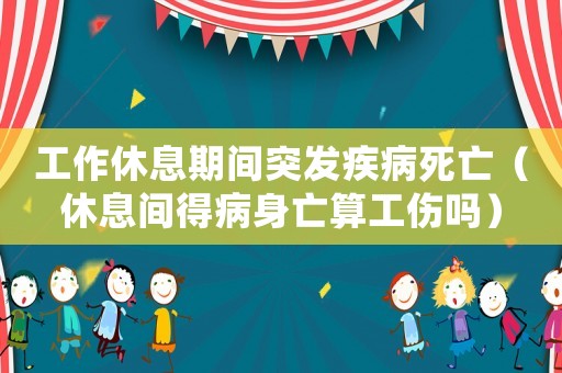 工作休息期間突發疾病死亡（休息間得病身亡算工傷嗎）