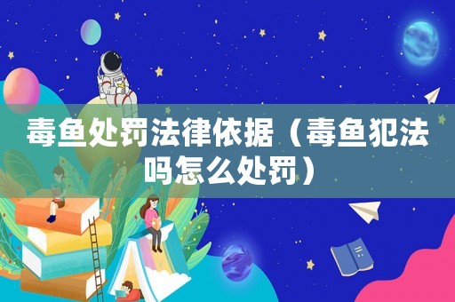 毒魚處罰法律依據（毒魚犯法嗎怎么處罰）