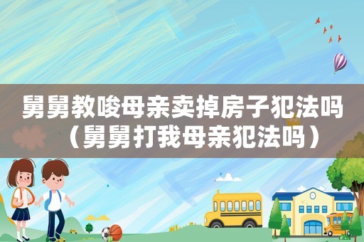 舅舅教唆母親賣掉房子犯法嗎（舅舅打我母親犯法嗎）