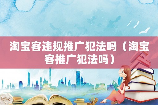 淘寶客違規推廣犯法嗎（淘寶客推廣犯法嗎）