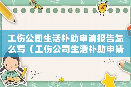 工傷公司生活補助申請報告怎么寫（工傷公司生活補助申請報告）