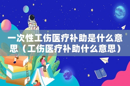 一次性工傷醫療補助是什么意思（工傷醫療補助什么意思）