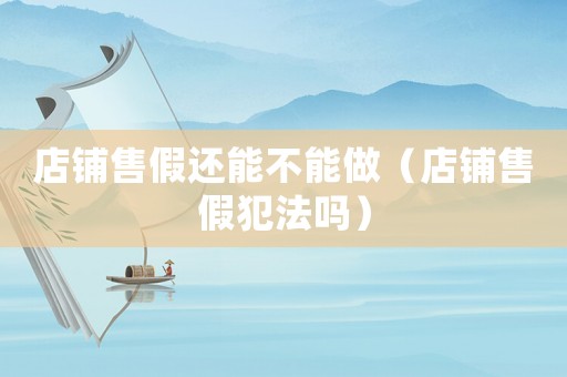 店鋪售假還能不能做（店鋪售假犯法嗎）