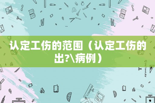 認定工傷的范圍（認定工傷的出?\病例）