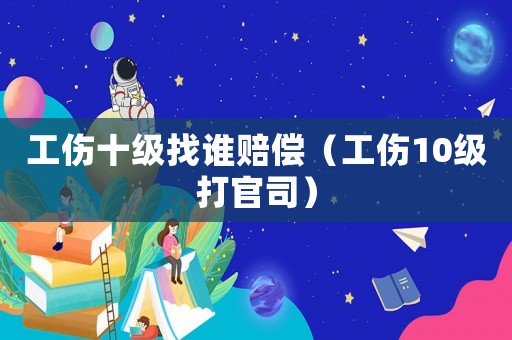 工傷十級找誰賠償（工傷10級打官司）