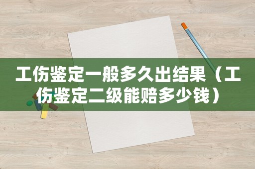 工傷鑒定一般多久出結果（工傷鑒定二級能賠多少錢）