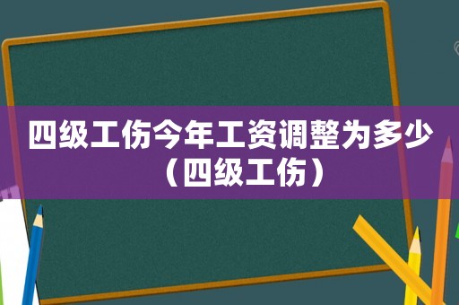 四級工傷今年工資調整為多少（四級工傷）