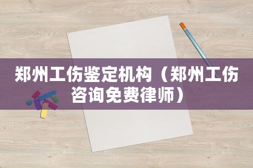 鄭州工傷鑒定機構（鄭州工傷咨詢免費律師）