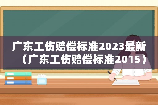 廣東工傷賠償標準2023最新（廣東工傷賠償標準2015）