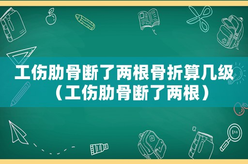 工傷肋骨斷了兩根骨折算幾級（工傷肋骨斷了兩根）