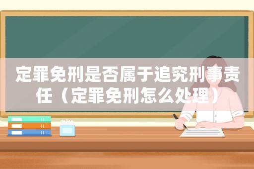 定罪免刑是否屬于追究刑事責任（定罪免刑怎么處理）