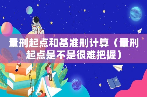 量刑起點和基準刑計算（量刑起點是不是很難把握）