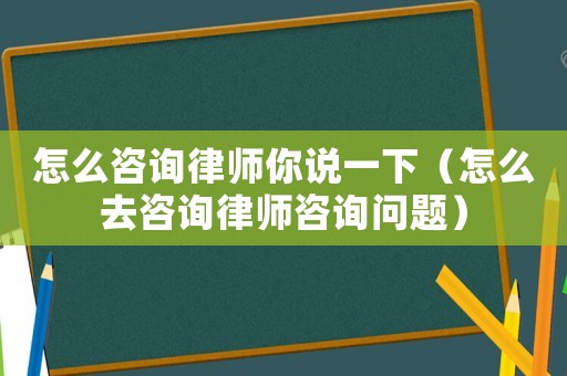 怎么咨詢律師你說一下（怎么去咨詢律師咨詢問題）