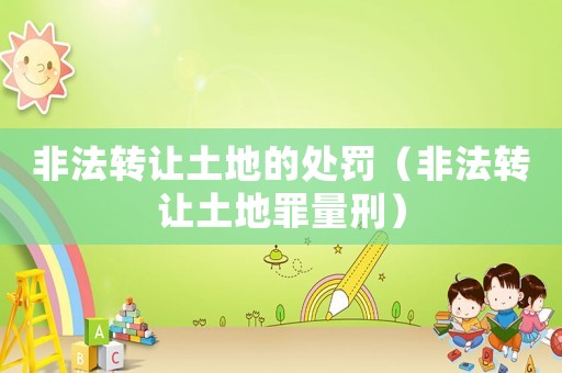 非法轉(zhuǎn)讓土地的處罰（非法轉(zhuǎn)讓土地罪量刑）