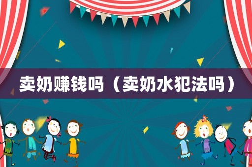 賣奶賺錢嗎（賣奶水犯法嗎）