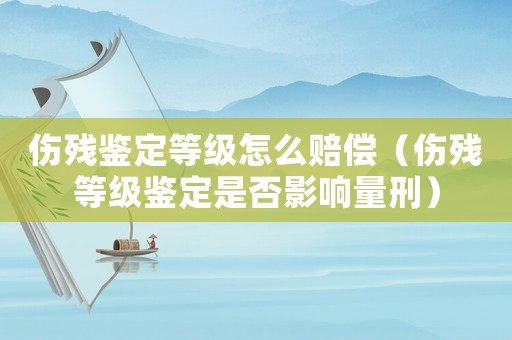 傷殘鑒定等級怎么賠償（傷殘等級鑒定是否影響量刑）
