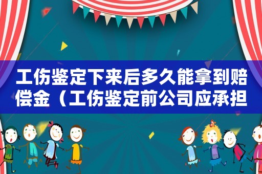 工傷鑒定下來(lái)后多久能拿到賠償金（工傷鑒定前公司應(yīng)承擔(dān)）