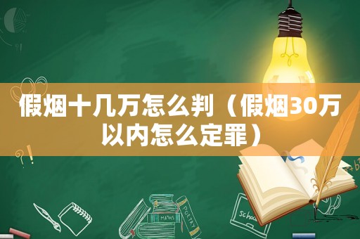 假煙十幾萬怎么判（假煙30萬以內怎么定罪）