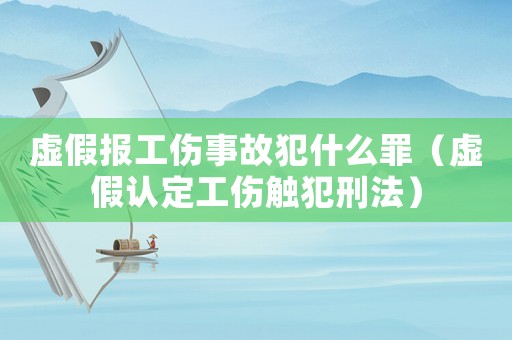 虛假報工傷事故犯什么罪（虛假認定工傷觸犯刑法）