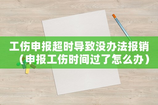工傷申報(bào)超時(shí)導(dǎo)致沒(méi)辦法報(bào)銷（申報(bào)工傷時(shí)間過(guò)了怎么辦）