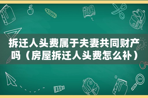 拆遷人頭費屬于夫妻共同財產嗎（房屋拆遷人頭費怎么補）