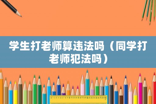 學生打老師算違法嗎（同學打老師犯法嗎）