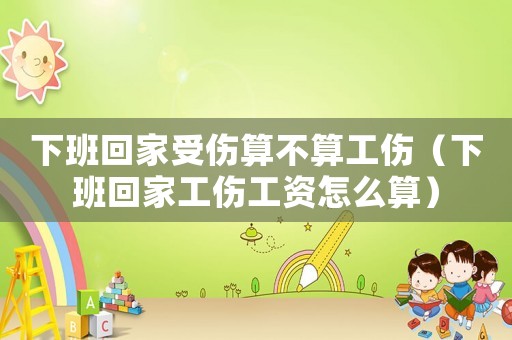 下班回家受傷算不算工傷（下班回家工傷工資怎么算）