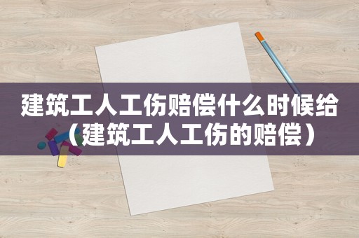建筑工人工傷賠償什么時候給（建筑工人工傷的賠償）