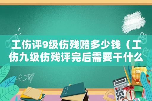 工傷評9級傷殘賠多少錢（工傷九級傷殘評完后需要干什么）