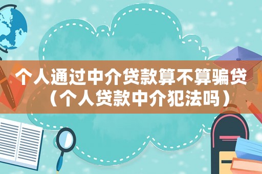 個人通過中介貸款算不算騙貸（個人貸款中介犯法嗎）