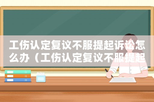 工傷認(rèn)定復(fù)議不服提起訴訟怎么辦（工傷認(rèn)定復(fù)議不服提起訴訟）