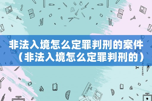 非法入境怎么定罪判刑的案件（非法入境怎么定罪判刑的）