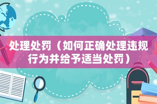 處理處罰（如何正確處理違規行為并給予適當處罰）