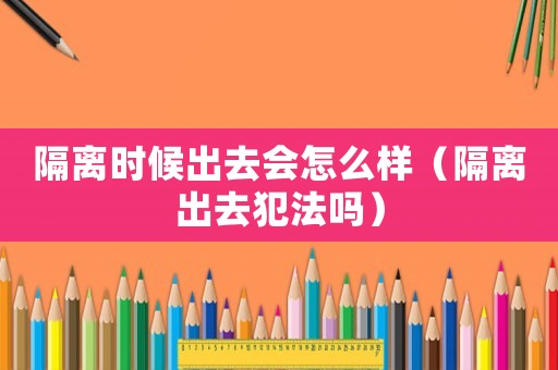 隔離時候出去會怎么樣（隔離出去犯法嗎）