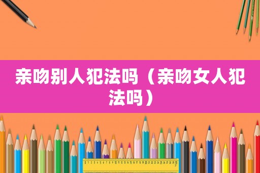親吻別人犯法嗎（親吻女人犯法嗎）