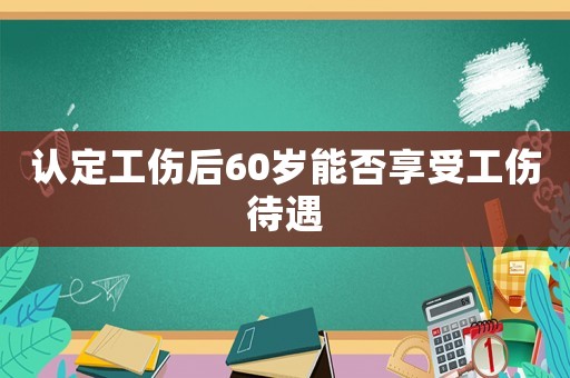 認定工傷后60歲能否享受工傷待遇