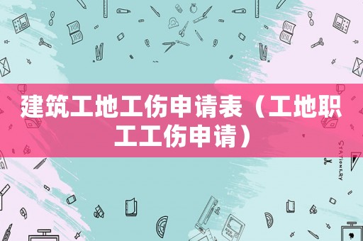 建筑工地工傷申請表（工地職工工傷申請）