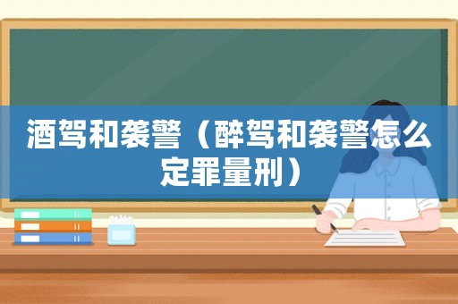 酒駕和襲警（醉駕和襲警怎么定罪量刑）