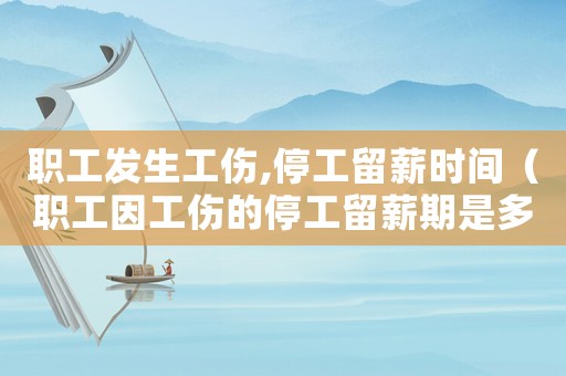 職工發生工傷,停工留薪時間（職工因工傷的停工留薪期是多久）
