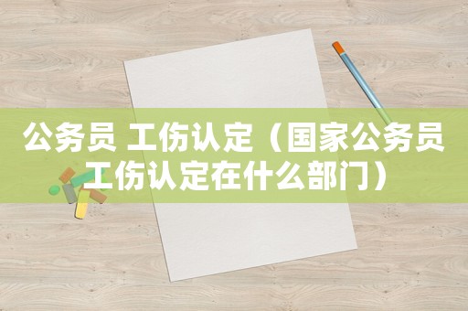 公務員 工傷認定（國家公務員工傷認定在什么部門）